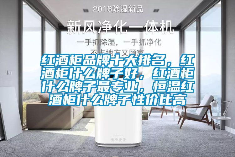 紅酒柜品牌十大排名，紅酒柜什么牌子好，紅酒柜什么牌子最專業(yè)，恒溫紅酒柜什么牌子性價比高