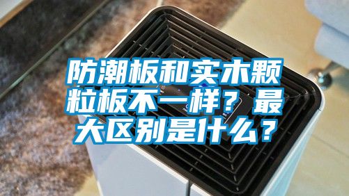 防潮板和實木顆粒板不一樣？最大區(qū)別是什么？