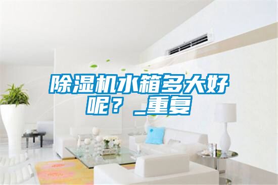 除濕機水箱多大好呢？_重復