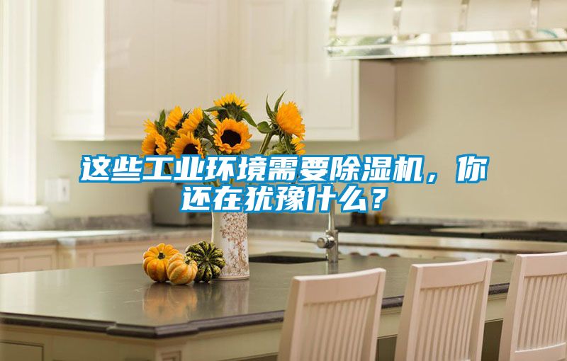 這些工業(yè)環(huán)境需要除濕機(jī)，你還在猶豫什么？