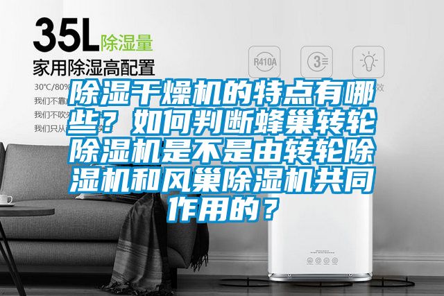 除濕干燥機的特點有哪些？如何判斷蜂巢轉輪除濕機是不是由轉輪除濕機和風巢除濕機共同作用的？