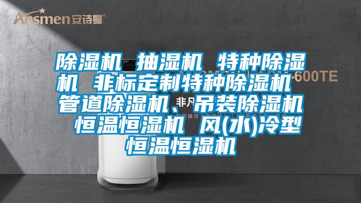 除濕機 抽濕機 特種除濕機 非標定制特種除濕機 管道除濕機、吊裝除濕機 恒溫恒濕機 風(水)冷型恒溫恒濕機