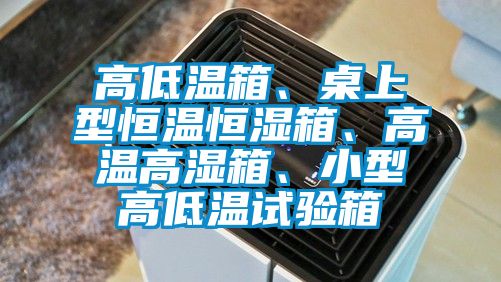 高低溫箱、桌上型恒溫恒濕箱、高溫高濕箱、小型高低溫試驗(yàn)箱