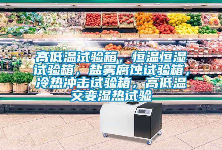 高低溫試驗(yàn)箱，恒溫恒濕試驗(yàn)箱，鹽霧腐蝕試驗(yàn)箱，冷熱沖擊試驗(yàn)箱，高低溫交變濕熱試驗(yàn)